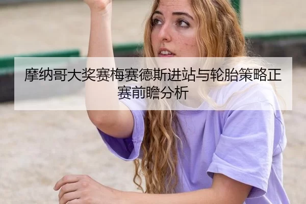 摩纳哥大奖赛梅赛德斯进站与轮胎策略正赛前瞻分析