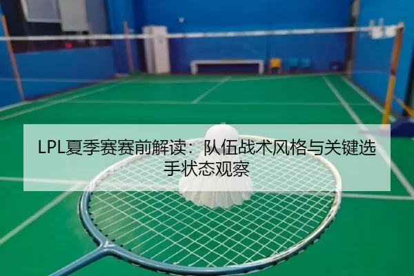 LPL夏季赛赛前解读：队伍战术风格与关键选手状态观察