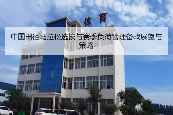 中国田径马拉松选拔与赛季负荷管理备战展望与策略